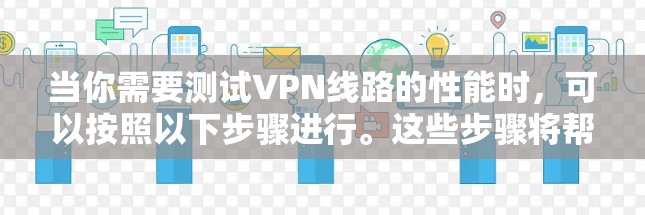 当你需要测试VPN线路的性能时,可以按照以下步骤进行。这些步骤将帮助你全面评估VPN的速度、延迟、稳定性和安全性 当你需要测试VPN线路的性能时,可以按照以下步骤进行。这些步骤将帮助你全面评估VPN的速度、延迟、稳定性和安全性