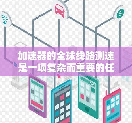 加速器的全球线路测速是一项复杂而重要的任务,用于监测和优化加速器的性能。以下是对这一过程的详细分析和总结 加速器的全球线路测速是一项复杂而重要的任务,用于监测和优化加速器的性能。以下是对这一过程的详细分析和总结