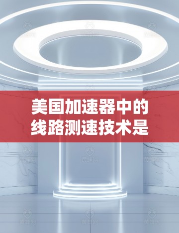 美国加速器中的线路测速技术是一种关键的操作手段,用于实时监测和调整粒子的速度,从而确保加速器的稳定运行和粒子的安全。以下是该技术的详细解析 美国加速器中的线路测速技术是一种关键的操作手段,用于实时监测和调整粒子的速度,从而确保加速器的稳定运行和粒子的安全。以下是该技术的详细解析