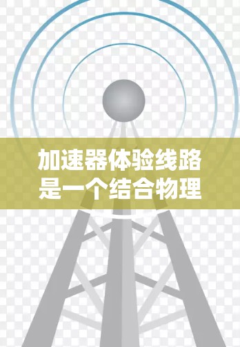 加速器体验线路是一个结合物理学和电子游戏设计的创新概念，旨在通过模拟粒子加速器的运动，带给玩家高度代数的游戏体验。以下是对该概念的详细分析和实施建议