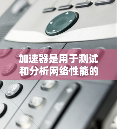 加速器是用于测试和分析网络性能的工具，它们通常提供免费连接服务，帮助用户测试应用程序的性能。以下是一些常见的加速器及其免费连接服务的信息