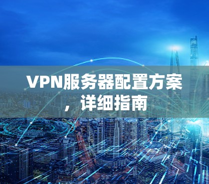 VPN服务器配置方案,详细指南 VPN服务器配置方案,详细指南