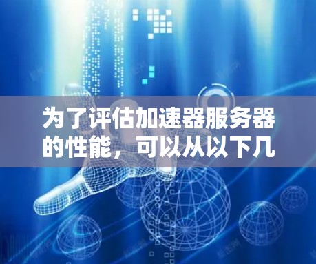 为了评估加速器服务器的性能,可以从以下几个关键指标入手,每个指标都有其衡量方法和影响因素,帮助你做出明智的选择 为了评估加速器服务器的性能,可以从以下几个关键指标入手,每个指标都有其衡量方法和影响因素,帮助你做出明智的选择