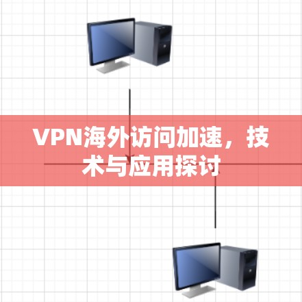 VPN海外访问加速,技术与应用探讨 VPN海外访问加速,技术与应用探讨