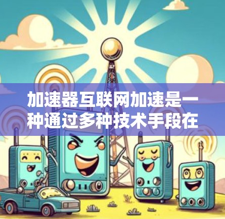 加速器互联网加速是一种通过多种技术手段在不同网络层面上优化数据传输速度和性能,从而提升互联网服务的质量和效率。以下是对加速器互联网加速的详细分析 加速器互联网加速是一种通过多种技术手段在不同网络层面上优化数据传输速度和性能,从而提升互联网服务的质量和效率。以下是对加速器互联网加速的详细分析