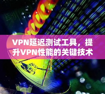VPN延迟测试工具,提升VPN性能的关键技术 VPN延迟测试工具,提升VPN性能的关键技术