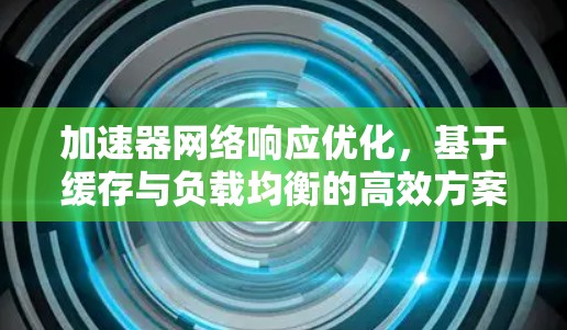 加速器网络响应优化,基于缓存与负载均衡的高效方案 加速器网络响应优化,基于缓存与负载均衡的高效方案