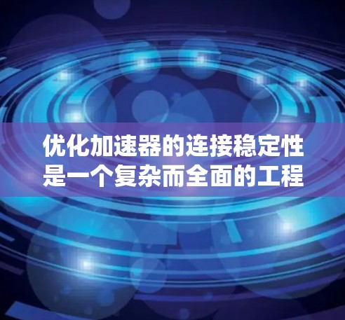 优化加速器的连接稳定性是一个复杂而全面的工程任务,涉及多个层面的协调和优化。以下是针对这一任务的系统化解决方案 优化加速器的连接稳定性是一个复杂而全面的工程任务,涉及多个层面的协调和优化。以下是针对这一任务的系统化解决方案