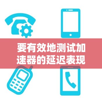 要有效地测试加速器的延迟表现，可以采用以下步骤