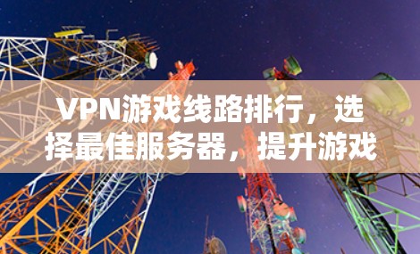 VPN游戏线路排行,选择最佳服务器,提升游戏体验 VPN游戏线路排行,选择最佳服务器,提升游戏体验