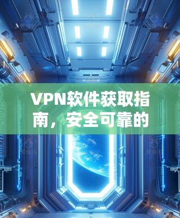 VPN软件获取指南,安全可靠的方法 VPN软件获取指南,安全可靠的方法