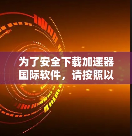 为了安全下载加速器国际软件,请按照以下步骤操作 为了安全下载加速器国际软件,请按照以下步骤操作