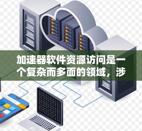 加速器软件资源访问是一个复杂而多面的领域,涉及多个方面的知识和技能。以下是对该领域的详细分析和总结 加速器软件资源访问是一个复杂而多面的领域,涉及多个方面的知识和技能。以下是对该领域的详细分析和总结