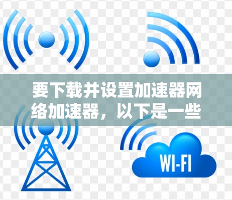 要下载并设置加速器网络加速器,以下是一些建议的步骤和工具选择 要下载并设置加速器网络加速器,以下是一些建议的步骤和工具选择