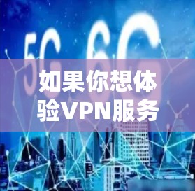 如果你想体验VPN服务，免费体验可能是一个不错的选择，但要注意以下几点