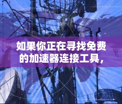 如果你正在寻找免费的加速器连接工具，可以考虑以下几种类型和工具