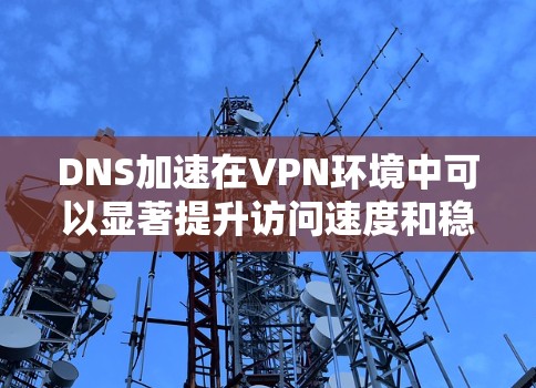 DNS加速在VPN环境中可以显著提升访问速度和稳定性。以下是实现DNS加速的分步指南 DNS加速在VPN环境中可以显著提升访问速度和稳定性。以下是实现DNS加速的分步指南
