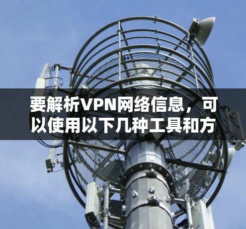 要解析VPN网络信息,可以使用以下几种工具和方法 要解析VPN网络信息,可以使用以下几种工具和方法