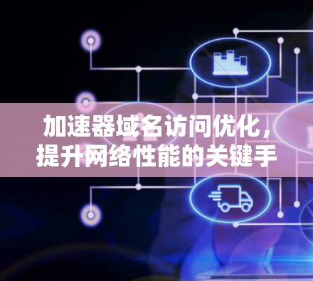 加速器域名访问优化,提升网络性能的关键手段 加速器域名访问优化,提升网络性能的关键手段