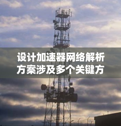 设计加速器网络解析方案涉及多个关键方面,以下是一个有条理的总结和步骤指南,帮助您系统地规划和实施加速器网络 设计加速器网络解析方案涉及多个关键方面,以下是一个有条理的总结和步骤指南,帮助您系统地规划和实施加速器网络