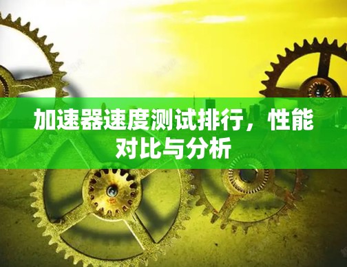 加速器速度测试排行，性能对比与分析