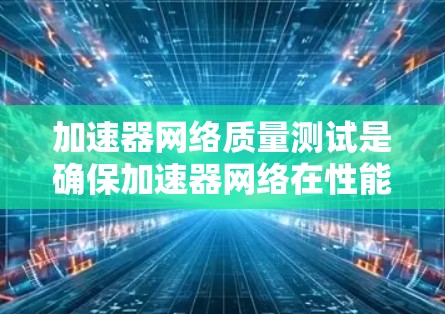 加速器网络质量测试是确保加速器网络在性能、稳定性和兼容性方面的关键环节。以下是一些关键的测试方面和建议