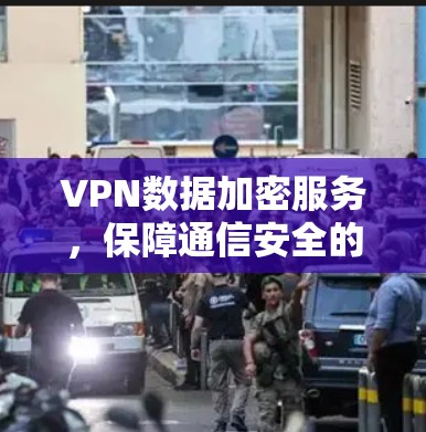 VPN数据加密服务,保障通信安全的核心方案 VPN数据加密服务,保障通信安全的核心方案