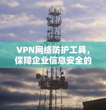 VPN网络防护工具,保障企业信息安全的关键 VPN网络防护工具,保障企业信息安全的关键
