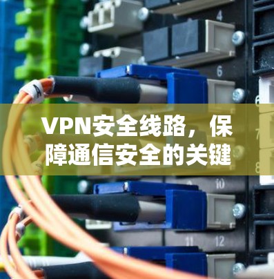 VPN安全线路,保障通信安全的关键 VPN安全线路,保障通信安全的关键