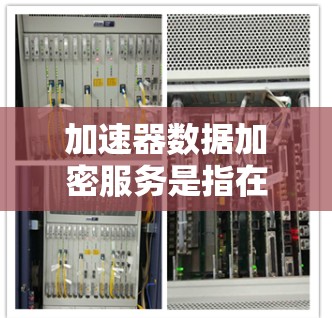 加速器数据加密服务是指在加速器（如GPU、TPU等高性能计算设备）上部署的数据加密功能，用于保护数据在传输、存储和处理过程中的安全性。以下是一些关键点和方法，帮助你理解和实现加速器数据加密服务
