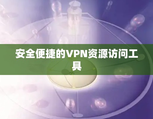 安全便捷的VPN资源访问工具 安全便捷的VPN资源访问工具