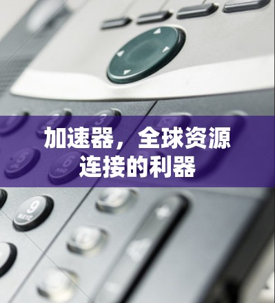 加速器,全球资源连接的利器 加速器,全球资源连接的利器