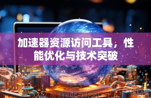 加速器资源访问工具，性能优化与技术突破