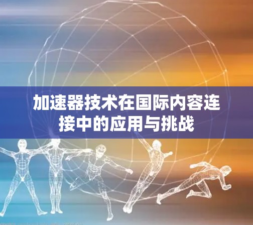 加速器技术在国际内容连接中的应用与挑战 加速器技术在国际内容连接中的应用与挑战