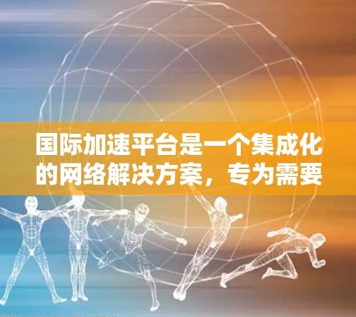 国际加速平台是一个集成化的网络解决方案，专为需要在国际网络中加速访问而设计。以下是对国际加速平台的详细分析和总结