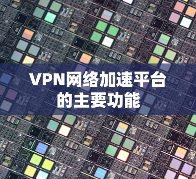 VPN网络加速平台的主要功能 VPN网络加速平台的主要功能
