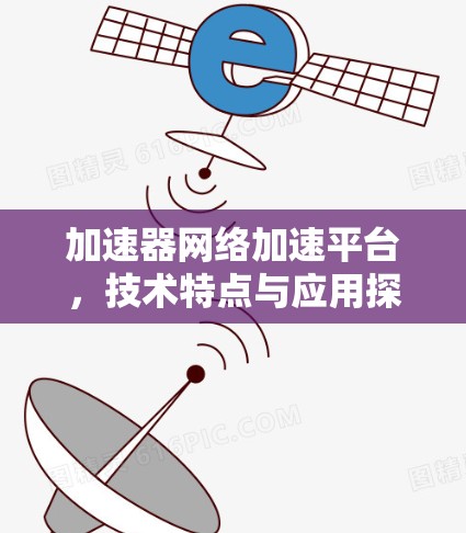 加速器网络加速平台,技术特点与应用探索 加速器网络加速平台,技术特点与应用探索