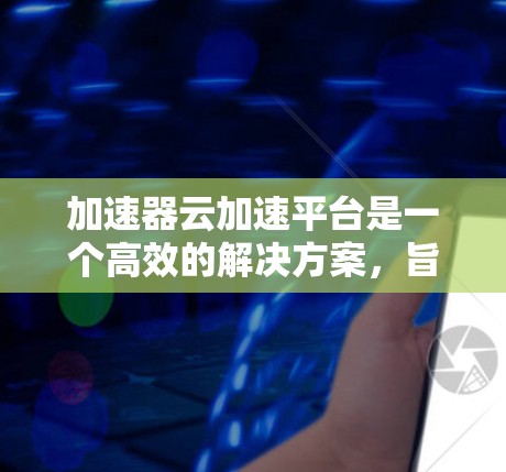 加速器云加速平台是一个高效的解决方案,旨在优化云计算环境中的数据传输和处理。以下是对该平台的详细分析和总结 加速器云加速平台是一个高效的解决方案,旨在优化云计算环境中的数据传输和处理。以下是对该平台的详细分析和总结