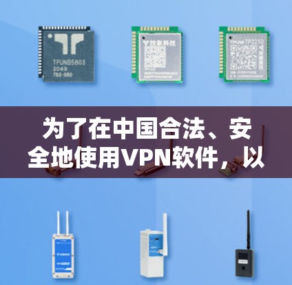 为了在中国合法、安全地使用VPN软件,以下是分步骤的指导 为了在中国合法、安全地使用VPN软件,以下是分步骤的指导