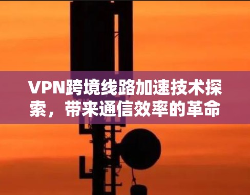 VPN跨境线路加速技术探索,带来通信效率的革命性提升 VPN跨境线路加速技术探索,带来通信效率的革命性提升