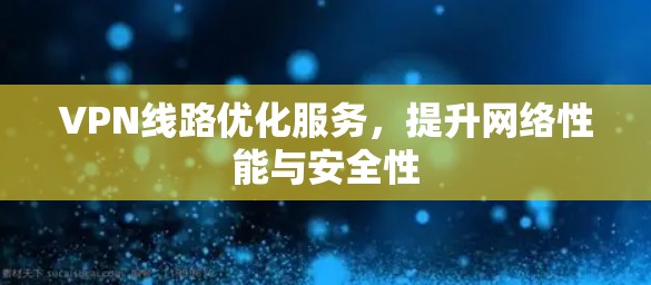 VPN线路优化服务,提升网络性能与安全性 VPN线路优化服务,提升网络性能与安全性