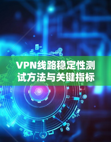 VPN线路稳定性测试方法与关键指标分析 VPN线路稳定性测试方法与关键指标分析