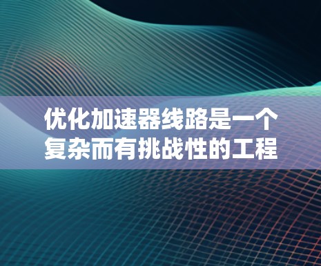 优化加速器线路是一个复杂而有挑战性的工程任务,需要系统性地分析、设计、测试和验证。以下是一个结构化的步骤指南,帮助您逐步实现加速器线路的优化 优化加速器线路是一个复杂而有挑战性的工程任务,需要系统性地分析、设计、测试和验证。以下是一个结构化的步骤指南,帮助您逐步实现加速器线路的优化