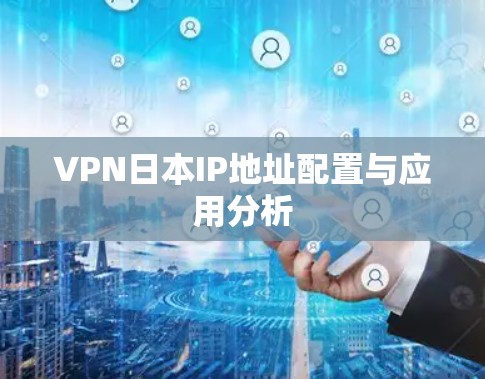 VPN日本IP地址配置与应用分析 VPN日本IP地址配置与应用分析