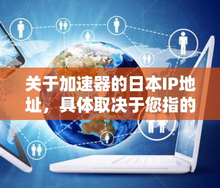 关于加速器的日本IP地址,具体取决于您指的是哪种类型的加速器。如果您指的是网络加速器,日本的IP地址可以根据需要进行配置。以下是一些主要城市的IP地址范围 关于加速器的日本IP地址,具体取决于您指的是哪种类型的加速器。如果您指的是网络加速器,日本的IP地址可以根据需要进行配置。以下是一些主要城市的IP地址范围