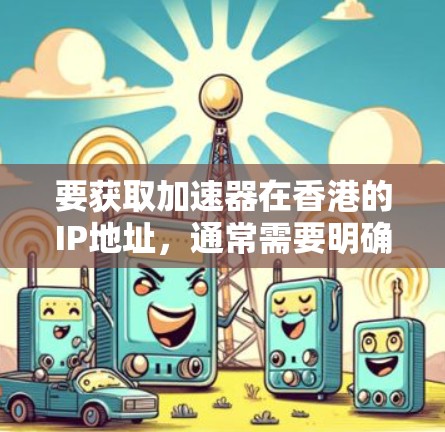 要获取加速器在香港的IP地址,通常需要明确以下几点 要获取加速器在香港的IP地址,通常需要明确以下几点