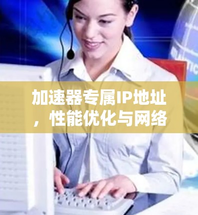 加速器专属IP地址,性能优化与网络架构 加速器专属IP地址,性能优化与网络架构