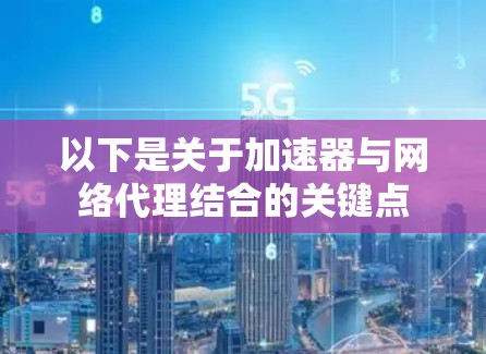 以下是关于加速器与网络代理结合的关键点 以下是关于加速器与网络代理结合的关键点