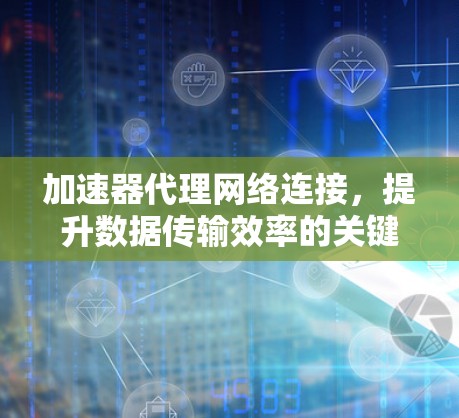 加速器代理网络连接,提升数据传输效率的关键技术 加速器代理网络连接,提升数据传输效率的关键技术