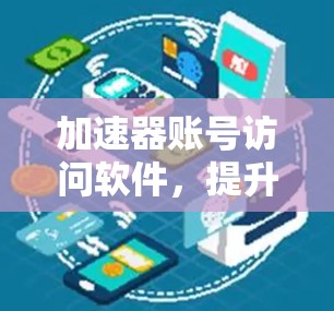 加速器账号访问软件,提升数据中心效率与安全性 加速器账号访问软件,提升数据中心效率与安全性